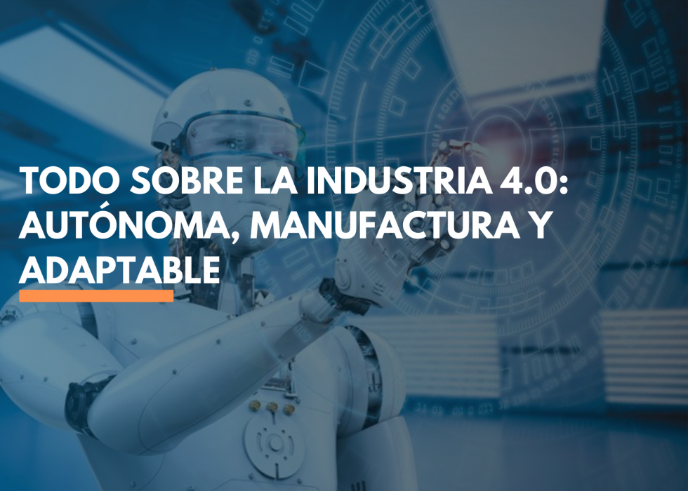Todo sobre la Industria 4.0: autónoma, Manufactura y adaptable